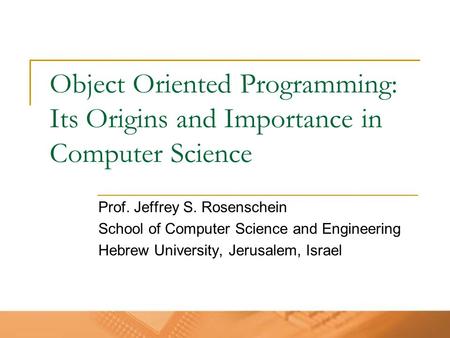 Object Oriented Programming: Its Origins and Importance in Computer Science Prof. Jeffrey S. Rosenschein School of Computer Science and Engineering Hebrew.
