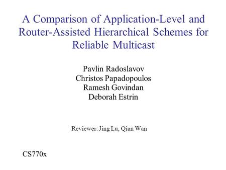 A Comparison of Application-Level and Router-Assisted Hierarchical Schemes for Reliable Multicast Pavlin Radoslavov Christos Papadopoulos Ramesh Govindan.