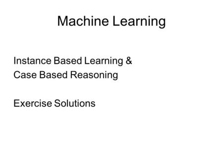Machine Learning Instance Based Learning & Case Based Reasoning Exercise Solutions.