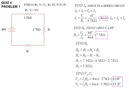 QUIZ 4 PROBLEM 1 30V R 1, V 1 =6V R3R3 R2R2 1.5KΩ 2.7KΩ FIND I T, R T, V 3, V 2, R 3, P T, P 1, P 2, P 3 :SINCE IN A SERIES CIRCUIT.