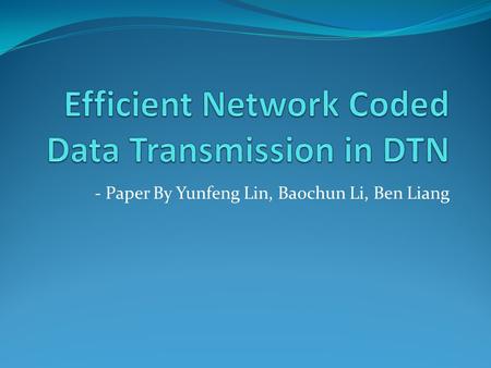- Paper By Yunfeng Lin, Baochun Li, Ben Liang. Outline Motivation Constraints in DTN Network coding Vs Replication Binary Spraying Vs Epidemic routing.