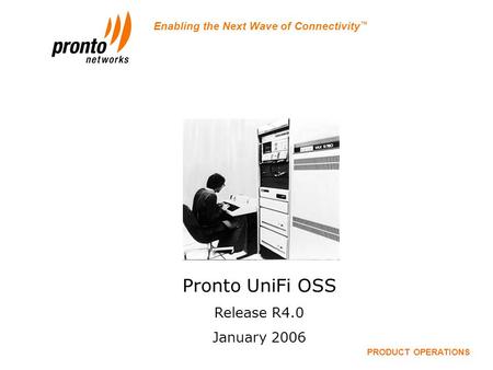 Enabling the Next Wave of Connectivity ™ Pronto OSS Release 4.0 PRODUCT OPERATIONS Pronto UniFi OSS Release R4.0 January 2006.