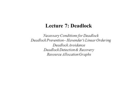 Lecture 7: Deadlock     Necessary Conditions for Deadlock     Deadlock Prevention - Havender's Linear Ordering Deadlock Avoidance Deadlock Detection &