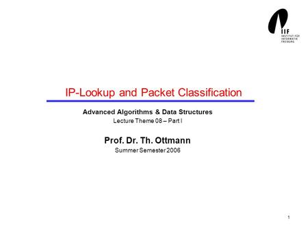 1 IP-Lookup and Packet Classification Advanced Algorithms & Data Structures Lecture Theme 08 – Part I Prof. Dr. Th. Ottmann Summer Semester 2006.