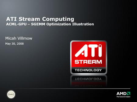 ATI Stream Computing ACML-GPU – SGEMM Optimization Illustration Micah Villmow May 30, 2008.