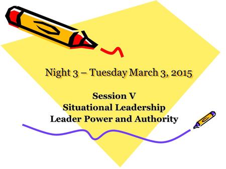 Night 3 – Tuesday March 3, 2015 Session V Situational Leadership Leader Power and Authority.