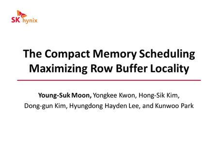 The Compact Memory Scheduling Maximizing Row Buffer Locality Young-Suk Moon, Yongkee Kwon, Hong-Sik Kim, Dong-gun Kim, Hyungdong Hayden Lee, and Kunwoo.