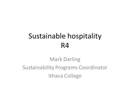 Sustainable hospitality R4 Mark Darling Sustainability Programs Coordinator Ithaca College.