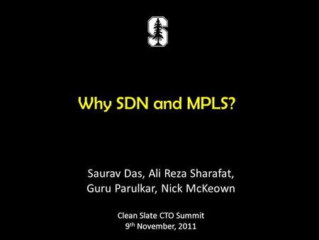 Why SDN and MPLS? Saurav Das, Ali Reza Sharafat, Guru Parulkar, Nick McKeown Clean Slate CTO Summit 9 th November, 2011.