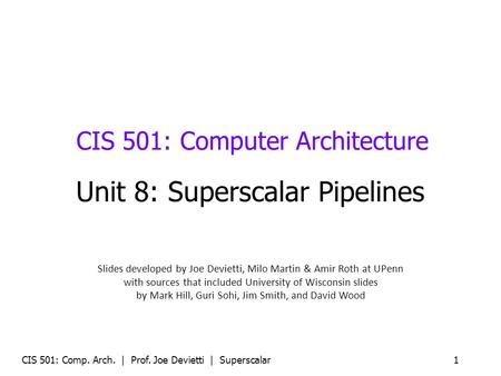 CIS 501: Comp. Arch. | Prof. Joe Devietti | Superscalar1 CIS 501: Computer Architecture Unit 8: Superscalar Pipelines Slides developed by Joe Devietti,