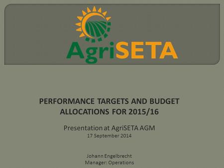 PERFORMANCE TARGETS AND BUDGET ALLOCATIONS FOR 2015/16 Presentation at AgriSETA AGM 17 September 2014 Johann Engelbrecht Manager: Operations.