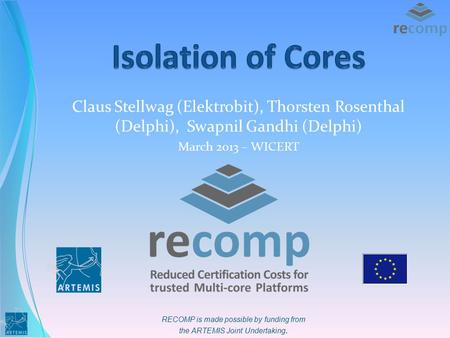 RECOMP is made possible by funding from the ARTEMIS Joint Undertaking. Claus Stellwag (Elektrobit), Thorsten Rosenthal (Delphi), Swapnil Gandhi (Delphi)