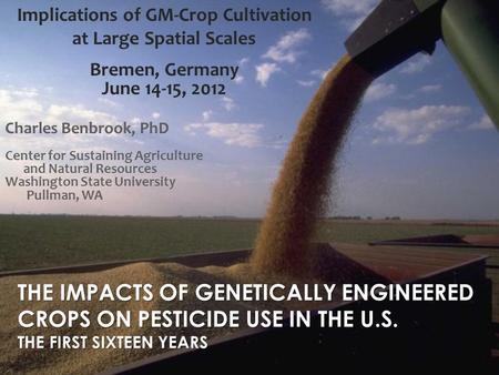 THE IMPACTS OF GENETICALLY ENGINEERED CROPS ON PESTICIDE USE IN THE U.S. THE FIRST SIXTEEN YEARS Charles Benbrook, PhD Center for Sustaining Agriculture.