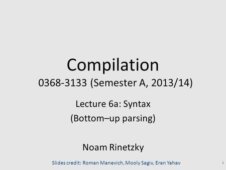 Compilation 0368-3133 (Semester A, 2013/14) Lecture 6a: Syntax (Bottom–up parsing) Noam Rinetzky 1 Slides credit: Roman Manevich, Mooly Sagiv, Eran Yahav.