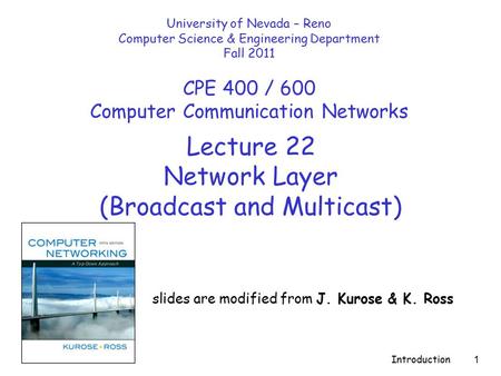 Introduction 1 Lecture 22 Network Layer (Broadcast and Multicast) slides are modified from J. Kurose & K. Ross University of Nevada – Reno Computer Science.