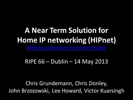 A Near Term Solution for Home IP networking (HIPnet) draft-grundemann-homenet-hipnet RIPE 66 – Dublin – 14 May 2013 Chris Grundemann, Chris Donley, John.