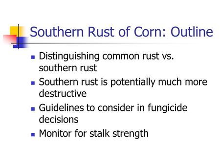 Southern Rust of Corn: Outline Distinguishing common rust vs. southern rust Southern rust is potentially much more destructive Guidelines to consider in.