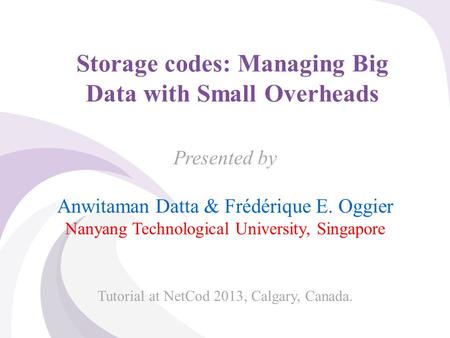 © 2013, A. Datta & F. Oggier, NTU Singapore Storage codes: Managing Big Data with Small Overheads Presented by Anwitaman Datta & Frédérique E. Oggier Nanyang.
