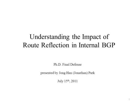 Understanding the Impact of Route Reflection in Internal BGP Ph.D. Final Defense presented by Jong Han (Jonathan) Park July 15 th, 2011 1.