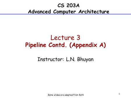 1 Lecture 3 Pipeline Contd. (Appendix A) Instructor: L.N. Bhuyan CS 203A Advanced Computer Architecture Some slides are adapted from Roth.