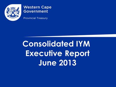 Consolidated IYM Executive Report June 2013. PRESENTATION COVERAGE CONTENT 1.Summary Report on Compliance 2.The Overall Budget Summary - WC Province 3.Conclusion.
