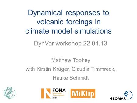 Dynamical responses to volcanic forcings in climate model simulations DynVar workshop 22.04.13 Matthew Toohey with Kirstin Krüger, Claudia Timmreck, Hauke.