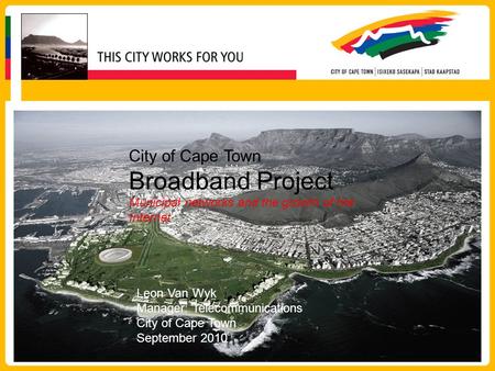 City of Cape Town Broadband Project Municipal networks and the growth of the Internet Leon Van Wyk Manager: Telecommunications City of Cape Town September.