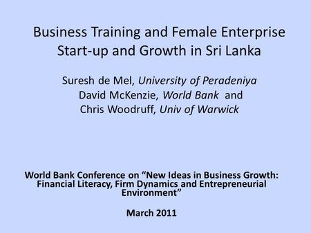 Business Training and Female Enterprise Start-up and Growth in Sri Lanka Suresh de Mel, University of Peradeniya David McKenzie, World Bank and Chris Woodruff,