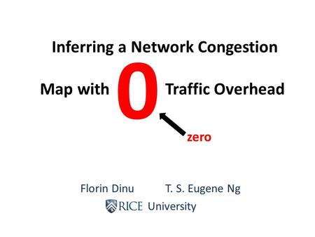 Florin Dinu T. S. Eugene Ng Rice University Inferring a Network Congestion Map with Traffic Overhead 0 zero.