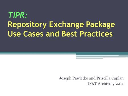 TIPR: Repository Exchange Package Use Cases and Best Practices Joseph Pawletko and Priscilla Caplan IS&T Archiving 2011.
