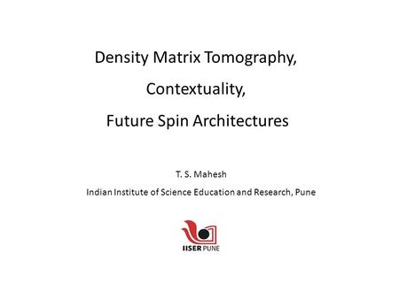 Density Matrix Tomography, Contextuality, Future Spin Architectures T. S. Mahesh Indian Institute of Science Education and Research, Pune.