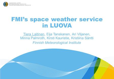 FMI’s space weather service in LUOVA Tiera Laitinen, Eija Tanskanen, Ari Viljanen, Minna Palmroth, Kirsti Kauristie, Kristiina Säntti Finnish Meteorological.
