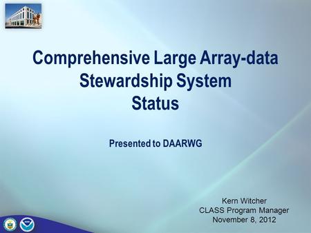 Comprehensive Large Array-data Stewardship System Status Presented to DAARWG Kern Witcher CLASS Program Manager November 8, 2012.