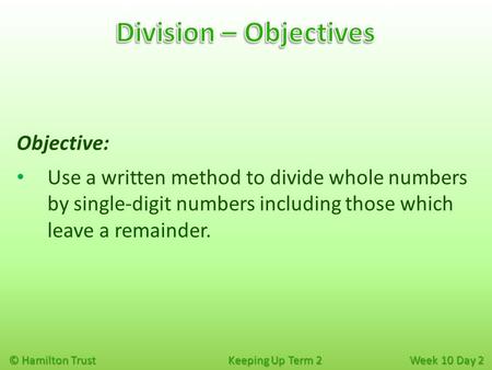 © Hamilton Trust Keeping Up Term 2 Week 10 Day 2 Objective: Use a written method to divide whole numbers by single-digit numbers including those which.