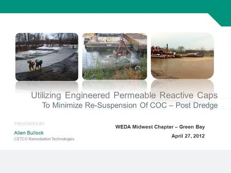 1 Utilizing Engineered Permeable Reactive Caps To Minimize Re-Suspension Of COC – Post Dredge WEDA Midwest Chapter – Green Bay April 27, 2012 Allen Bullock.