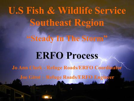U.S Fish & Wildlife Service Southeast Region “Steady In The Storm” ERFO Process Jo Ann Clark - Refuge Roads/ERFO Coordinator Joe Girot – Refuge Roads/ERFO.