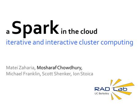 UC Berkeley a Spark in the cloud iterative and interactive cluster computing Matei Zaharia, Mosharaf Chowdhury, Michael Franklin, Scott Shenker, Ion Stoica.