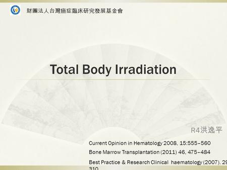 Total Body Irradiation R4 洪逸平 Bone Marrow Transplantation (2011) 46, 475–484 Best Practice & Research Clinical haematology (2007). 295- 310 Current Opinion.