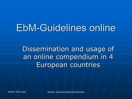 WONCA 2009 Basel Rabady, Kunnamo,Rebhandl,Sönnichsen EbM-Guidelines online Dissemination and usage of an online compendium in 4 European countries.