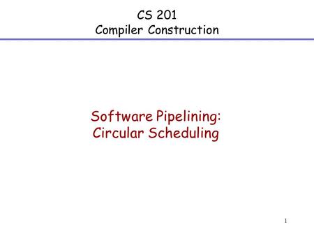 1 CS 201 Compiler Construction Software Pipelining: Circular Scheduling.
