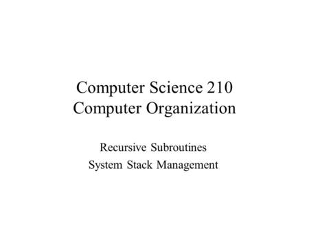 Computer Science 210 Computer Organization Recursive Subroutines System Stack Management.