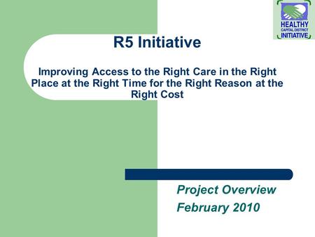 R5 Initiative Improving Access to the Right Care in the Right Place at the Right Time for the Right Reason at the Right Cost Project Overview February.