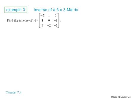 Example 3 Inverse of a 3 x 3 Matrix Chapter 7.4 Find the inverse of.  2009 PBLPathways.