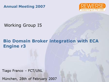 Bio Domain Broker integration with ECA Engine r3 Annual Meeting 2007 Working Group I5 Tiago Franco – FCT/UNL München, 28th of February 2007.