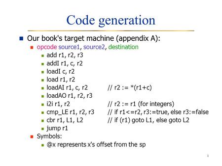 1 Code generation Our book's target machine (appendix A): opcode source1, source2, destination add r1, r2, r3 addI r1, c, r2 loadI c, r2 load r1, r2 loadAI.