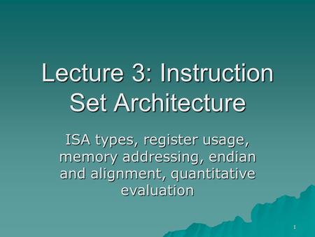 1 Lecture 3: Instruction Set Architecture ISA types, register usage, memory addressing, endian and alignment, quantitative evaluation.