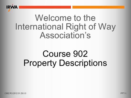 C902.R3.2012.01.29.0.0PPT-1 Welcome to the International Right of Way Association’s Course 902 Property Descriptions.