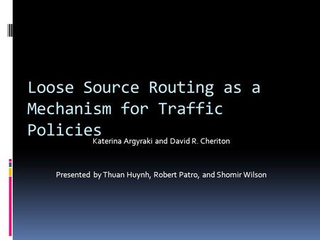 Loose Source Routing as a Mechanism for Traffic Policies Katerina Argyraki and David R. Cheriton Presented by Thuan Huynh, Robert Patro, and Shomir Wilson.