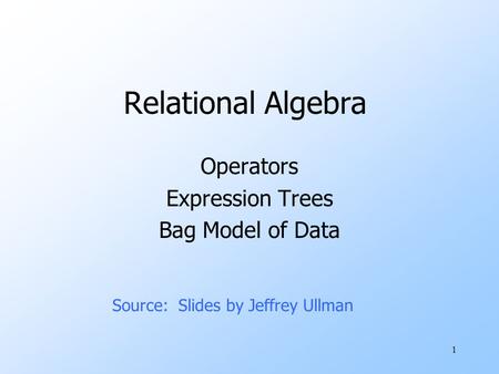 1 Relational Algebra Operators Expression Trees Bag Model of Data Source: Slides by Jeffrey Ullman.