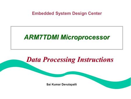 Embedded System Design Center ARM7TDMI Microprocessor Data Processing Instructions Sai Kumar Devulapalli.